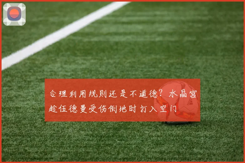 合理利用规则还是不道德？水晶宫趁伍德曼受伤倒地时打入空门