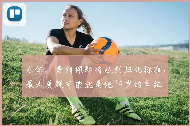 东体：费利佩即将达到归化标准，最大质疑可能就是他34岁的年纪