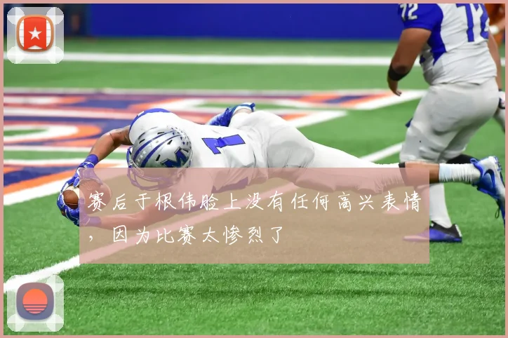 赛后于根伟脸上没有任何高兴表情，因为比赛太惨烈了