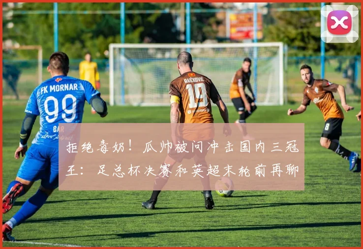 拒绝毒奶！瓜帅被问冲击国内三冠王：足总杯决赛和英超末轮前再聊